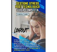 Gestione Stress Post Tecnologico: Guida Completa: Strategie per superare l'Ansia Digitale e ritrovare il benessere mentale con tecniche di disconnessione consapevole: Vita Offline e Minimalismo Tech