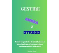 Gestire Ansia e Stress: Tecniche pratiche di mindfulness e psicologia per ritrovare calma, concentrazione e felicità.