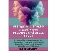 Gestire il disturbo dissociativo dell'identità nelle donne: La tua guida compassionevole per comprendere, guarire e supportare le donne che vivono con il disturbo dissociativo dell'identità