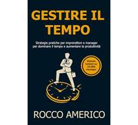 GESTIRE IL TEMPO per imprenditori e manager: Strategie pratiche per imprenditori e manager per dominare il tempo e aumentare la produttività