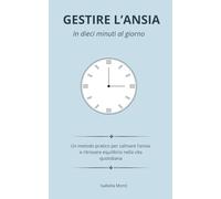 Gestire l’ansia in 10 minuti al giorno: Un metodo pratico per calmare l’ansia e ritrovare equilibrio nella vita quotidiana