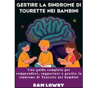 Gestire la sindrome di Tourette nei bambini: Una guida completa per comprendere, supportare e gestire la sindrome di Tourette nei bambini