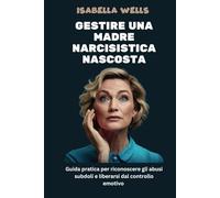 Gestire una madre narcisistica nascosta: Guida pratica per riconoscere gli abusi subdoli e liberarsi dal controllo emotivo