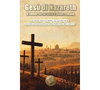 Gesù di Nazareth. Il ribelle ebreo sotto il giogo romano: La verità storica dietro la crocifissione.Un'esecuzione politica nella Palestina del I secolo