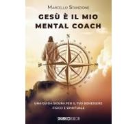 Gesù È Il Mio Mental Coach. Una Guida Sicura Per Il Tuo Benessere Fisico E Spirituale