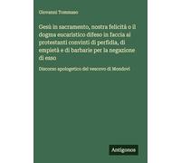Gesù in sacramento, nostra felicità o il dogma eucaristico difeso in faccia ai protestanti convinti di perfidia, di empietà e di barbarie per la ... Discorso apologetico del vescovo di Mondovi