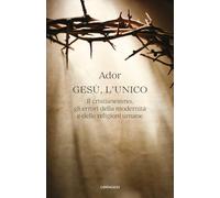 Gesù, l’unico. Il cristianesimo, gli errori della modernità e delle religioni umane