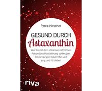Gesund durch Astaxanthin: Wie Sie mit dem stärksten natürlichen Antioxidans Hautalterung vorbeugen, Entzündungen bekämpfen und jung und fit bleiben
