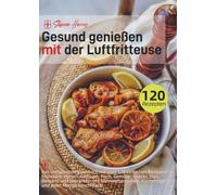 Gesund genießen mit der Luftfritteuse: Das umfassende Kochbuch mit über 120 einfachen Rezepten für Frühstück, Fleisch, Geflügel, Fisch, Gemüse, Snacks, Dips, Desserts und Getränke - mit Näh