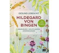 Gesund leben mit Hildegard von Bingen: Ernährung, Heilpflanzen, Anwendungen