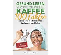 Gesund Leben Und Gut Aussehen Mit Kaffee: 100 Fakten Ã¿Ber Gesundheitsfã¶Rdernde Wirkungen Von Kaffee: Top 10 Tipps Zum Abnehmen Mit Kaffee Inklusive
