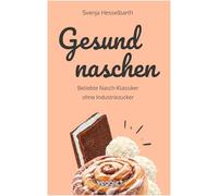 Gesund naschen: Beliebte Nasch-Klassiker ohne Industriezucker (Zuckerfreie und gesunde Naschereien: Klassische Snacks, Kuchen, Riegel, Pralinen und Vieles mehr - alles in einem Kochbuch)