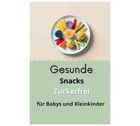 Gesunde Snacks Zuckerfrei für Babys und Kleinkinder: Einfach, schnell und gesund: Nährstoffreiche Snacks für die Kleinsten