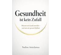 Gesundheit ist kein Zufall: Warum wir krank werden und wie wir gesund bleiben