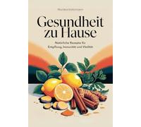 Gesundheit zu Hause: Natürliche Rezepte für Entgiftung, Immunität und Vitalität, Entdecken Sie die Kraft natürlicher Zutaten für ein gesünderes, energiegeladenes Leben!