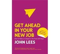 Get Ahead in Your New Job How to Make an Impact in the First 100 Days by John Lees John Lees (Auteur)