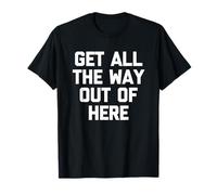 Get All The Way Out of Here - Dire drôle de Sarcastique Fantaisie T-Shirt