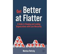 Get Better at Flatter: A Guide to Shaping and Leading Organizations With Less Hierarchy