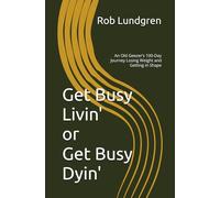 Get Busy Livin' or Get Busy Dyin': An Old Geezer’s 100-Day Journey Losing Weight and Getting in Shape