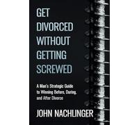 GET DIVORCED WITHOUT GETTING SCREWED: A Man’s Strategic Guide to Winning Before, During, and After Divorce