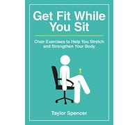 Get Fit While You Sit: Chair Exercises to Help You Stretch and Strengthen Your Body