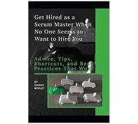 Get Hired As A Scrum Master When No One Seems To Want To Hire You:: Advice, Tips, Shortcuts, And Best Practices That Work