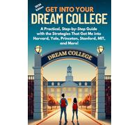 Get Into Your Dream College: A Practical, Step-by-Step Guide with the Strategies That Got Me into Harvard, Yale, Princeton, Stanford, MIT, and More!