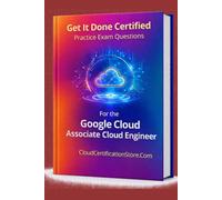 Get It Done Certified Practice Exam Questions for the Google Cloud Associate Cloud Engineer (ACE): 300+ Exam-Style Questions | Detailed Explanations | Review Checklist & Scorecard