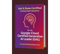Get It Done Certified Practice Exam Questions for the Google Cloud Generative AI Leader (GAIL): 300+ Exam-Style Questions | Detailed Explanations | Review Checklist & Scorecard