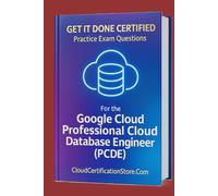 Get It Done Certified Practice Exam Questions for the Google Cloud Professional Cloud Database Engineer (PCDE): 300+ Exam-Style Questions | Detailed Explanations | Review Checklist & Scorecard