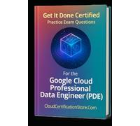 Get It Done Certified Practice Exam Questions for the Google Cloud Professional Data Engineer (PDE): 300+ Exam-Style Questions | Detailed Explanations | Review Checklist & Scorecard