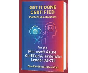 Get It Done Certified Practice Exam Questions for the Microsoft Azure Certified AI Transformation Leader (AB-731): 300+ Exam-Style Questions | Detailed Explanations | Review Checklist & Scorecard