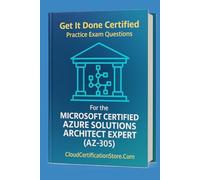 Get It Done Certified Practice Exam Questions for the Microsoft Certified Azure Solutions Architect Expert (AZ-305): 300+ Exam-Style Questions | Detailed Explanations | Review Checklist & Scorecard