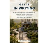 Get It In Writing: A Family Caregiver’s Guide to Documenting Care, Requesting Nursing Home Records, and Protecting an Aging Parent from Neglect and Elder Abuse