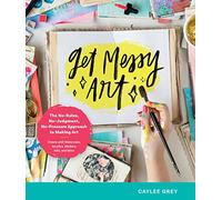 Get Messy Art: The No-Rules, No-Judgment, No-Pressure Approach to Making Art