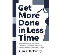 Get More Done in Less Time: How to Maximize Your Time, Eliminate Overwhelm, and Scale Your Business Without Burning Out. (Productivity Hacks for Entrepreneurs)