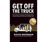 Get Off The Truck: Your Guide To Growing A Profitable Home Service Business That Runs Without You