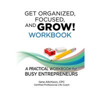 Get Organized, Focused, and Grow! Workbook: A Practical Workbook for Busy Entrepreneurs