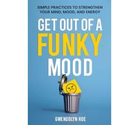Get Out Of A Funky Mood: Simple Practices To Strengthen Your Mind, Mood, and Energy
