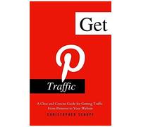 Get Pinterest Traffic: A Clear And Concise Guide For Getting Traffic From Pinterest To Your Website