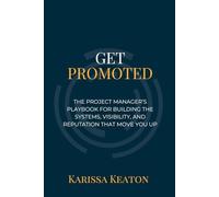 Get Promoted: The Project Manager's Playbook for Building the Systems, Visibility, and Reputation That Move You Up