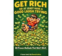 Get Rich or at Least Have a Good Laugh Trying: 80 Proven Methods for Being Surrounded by Money + 1 Secret Bonus Method Wall Street Doesn't Want You to Know