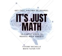 Get That Degree or Diploma: It's Just Math: 10 Simple Steps to Reduce Math Anxiety