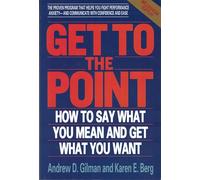 Get to the Point: How to Say What You Mean and Get What You Want