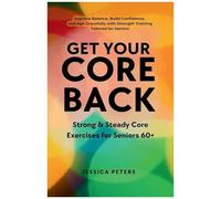Get Your Core Back, Strong And Steady Core Exercises For Seniors 60+: Improve Balance, Build Confidence, And Age Gracefully With Strength Training Tailored For Seniors