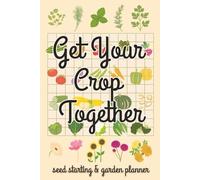 Get Your Crop Together-Seed Starting & Garden Planner: The Homesteader, Home Gardener & Self Reliance Journal