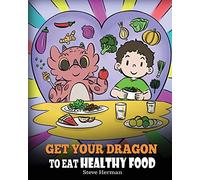 Get Your Dragon To Eat Healthy Food: A Story About Nutrition and Healthy Food Choices