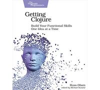 Getting Clojure: Build Your Functional Skills One Idea at a Time