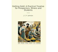 Getting Gold: A Practical Treatise for Prospectors, Miners and Students