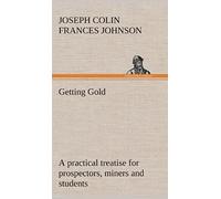 Getting Gold: A Practical Treatise For Prospectors, Miners And Students